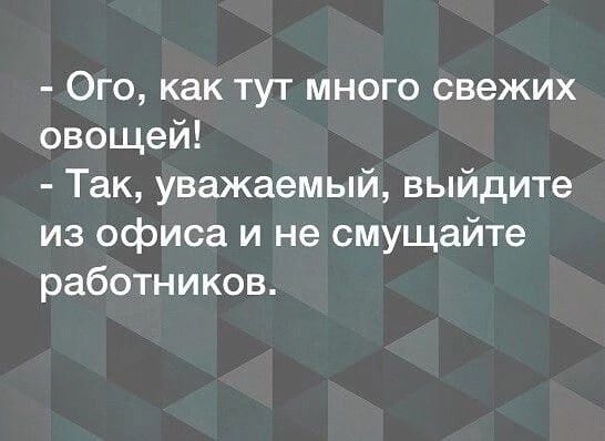 Ого как тут много свежих овощей Так уважаемый выйдите из офиса и не смущайте работников