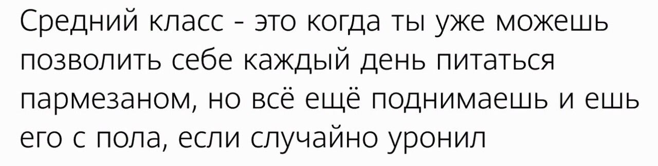 СРЕДНИЙ КЛЗСС ЭТО КОГДЭ ТЫ УЖЕ МОЖЕШЬ позволить себе каждый деНЬ питаться пармезаном но всё ещё поднимаешь и ешь его с пола если случайно уронил