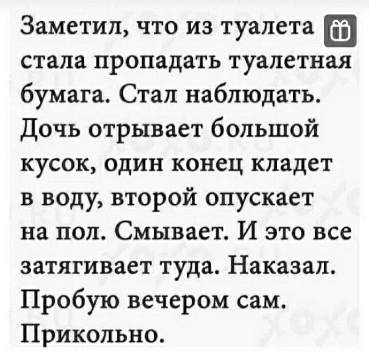 Заметил что из туалета стала пропадать туалетная бумага Стал наблюдать Дочь отрывает большой кусок один конец кладет в воду второй опускает на пол Смывает И это все затягивает туда Наказал Пробую вечером сам Прикольно