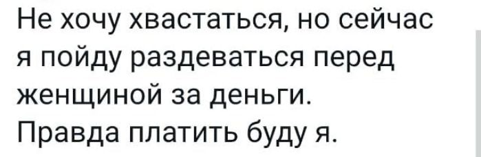 Не хочу хвастаться но сейчас я пойду раздеваться перед женщиной за деньги Правда платить буду я