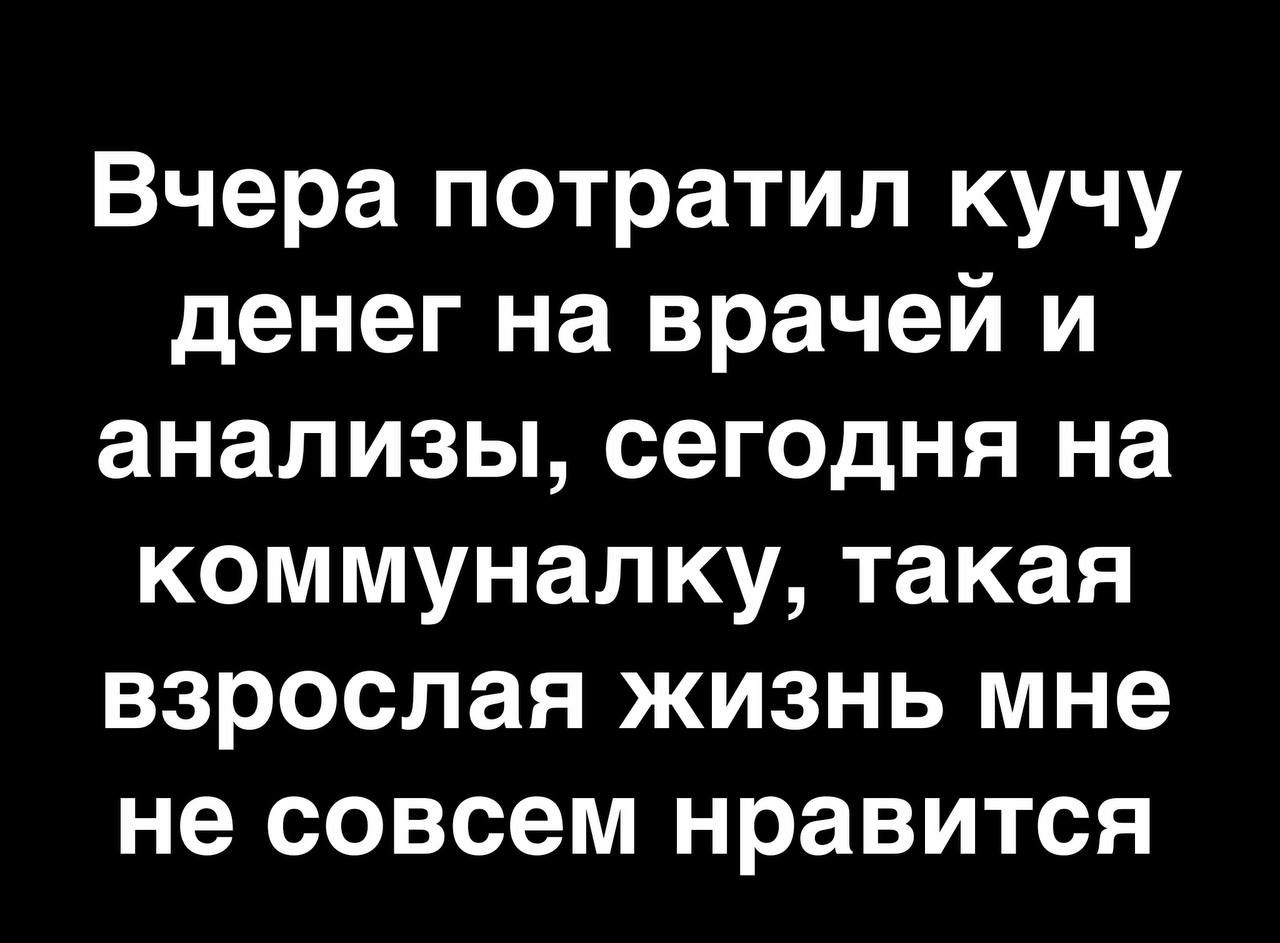 Вчера потратил кучу денег на врачей и анализы сегодня на коммуналку такая взрослая жизнь мне не совсем нравится