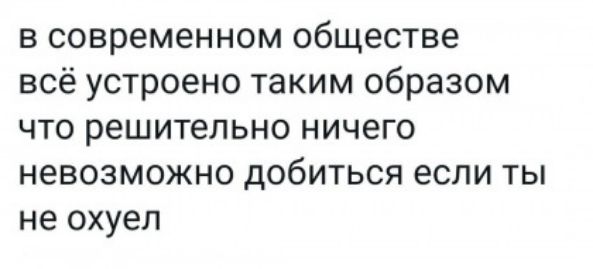 в современном обществе всё устроено таким образом что решительно ничего невозможно добиться если ты не охуел