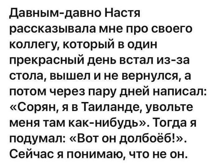 Давным давно Настя рассказывала мне про своего коллегу который в один прекрасный день встал из за стола вышел и не вернулся а потом через пару дней написал Сорян я в Таиланде увольте меня там как нибудь Тогда я подумал Вот он долбоёб Сейчас я понимаю что не он