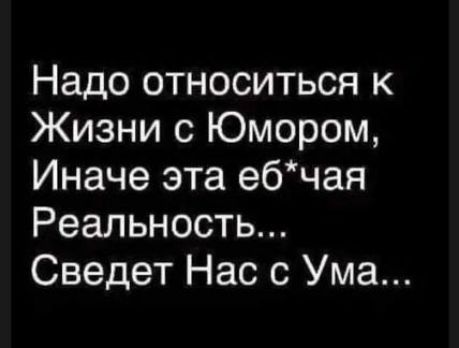 Надо относиться к Жизни с Юмором Иначе эта ебчая Реальность Сведет Нас с Ума