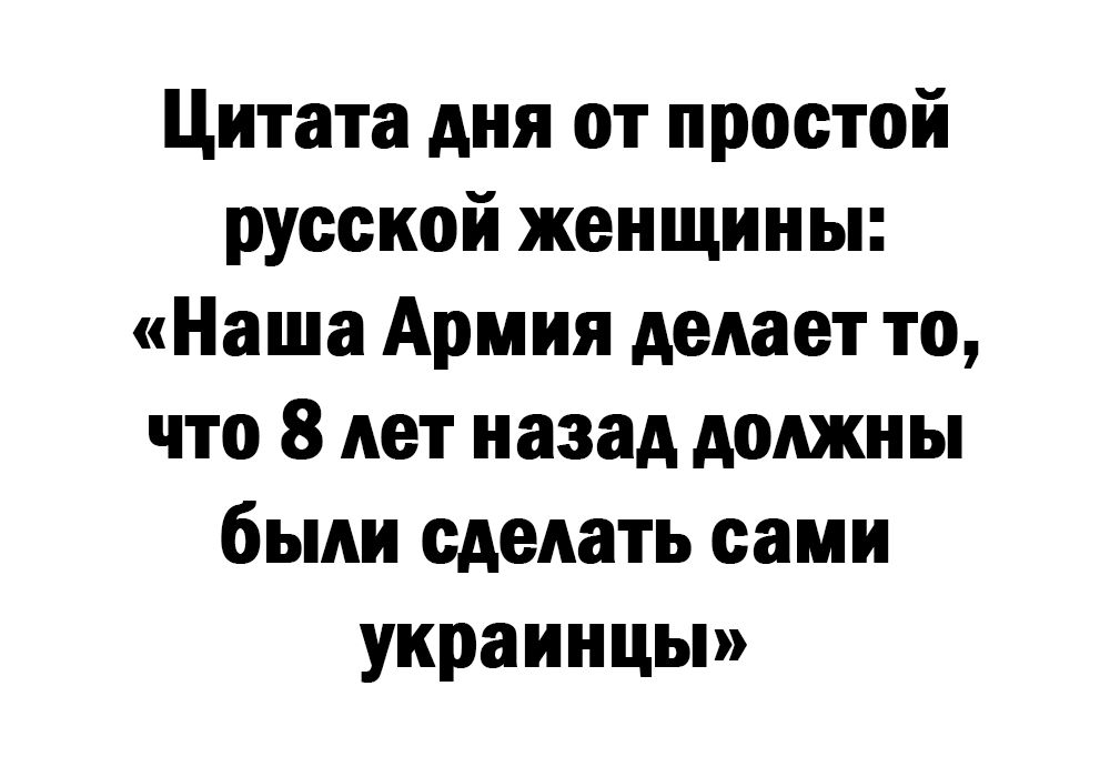 Цитата дня от простой русской женщины Наша Армия делает то что 8 лет назад должны были сделать сами украинцы