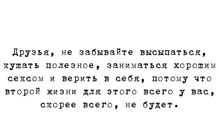 друзья не забывайте высыпаться кушать полезное заниматься хорошим сексом и верить в себя потому что второй жизни для этого всего у вас скорее всего не будет