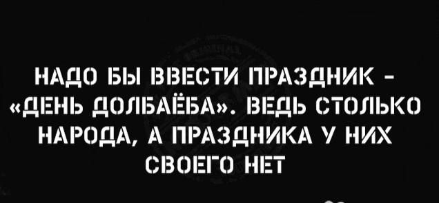 НАДО БЫ ВНЕ БТИ ПРАЗДНИК ДЕНЬ ДОЛБАЁБА ВЕДЬ СТОЛЬКО НАРОДА А ПРАЗДНИКА НИХ СВШЕП НЕТ