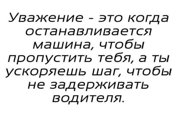 Уважение это когда останавливается машина чтобы пропустить тебя а ты ускоряешь шаг чтобы не задерживать водителя