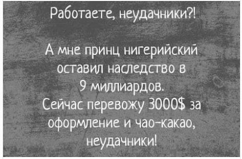 Работаете неудачники А мне принц нигерийский оставил наследство в 9 митчиардов Сейчас перевожу 3000 за оформление и чаекакао неудачники