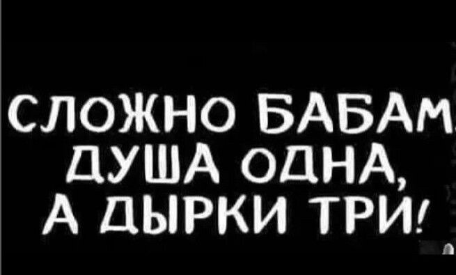 сложно БАБАМ ДУША ОДНА А дырки три