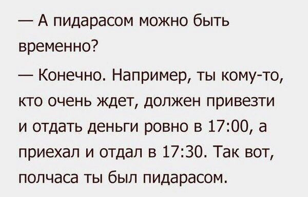 А пидарасом можно быть временно Конечно Например ты кому то кто очень ждет должен привезти и отдать деньги ровно в 1700 а приехал и отдал в 1730 Так вот полчаса ты был пидарасом