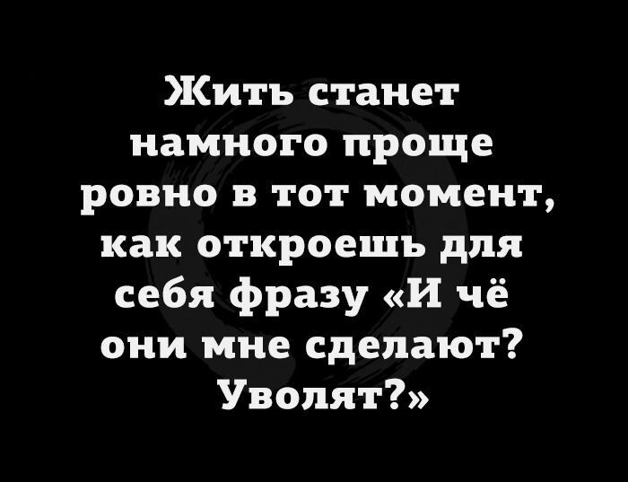 Жить станет намного проще ровно в тот момент как откроешь для себя фразу и чё они мне сделают Уволят