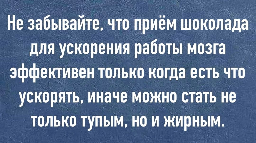 Не забывайте что приём шоколада для ускорения работы мозга эффективен только когда есть что ускорять иначе можно стать не только тупым но и жирным