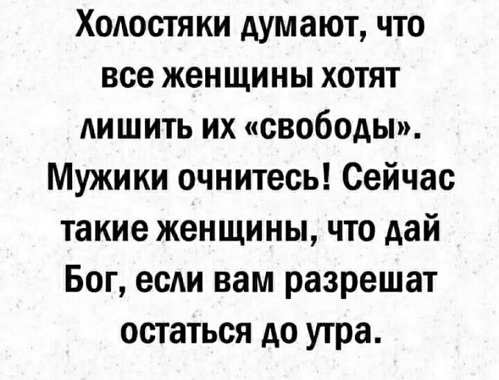 Холостяки думают что все женщины хотят лишить их свободы Мужики очнитесь Сейчас такие женщины что дай Бог если вам разрешат остаться до утра