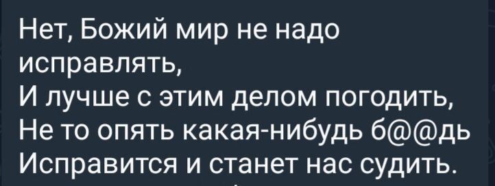 Нет Божий мир не надо исправлять И лучше с этим делом погодить Не то опять какая нибудь бдь Исправится и станет нас судить