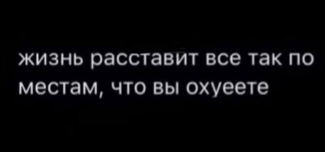 ЖИЗНЬ расставит ВСЕ так ПО МЕСТЗМ ЧТО ВЫ охуеете