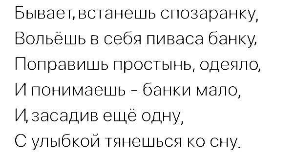 Бывает встанешь спозаранку Вольешь в себя пиваса банку Поправишь простынь одеяло И понимаешь _ банки мало И засадив еще одну С улыбкой тянешься ко сну