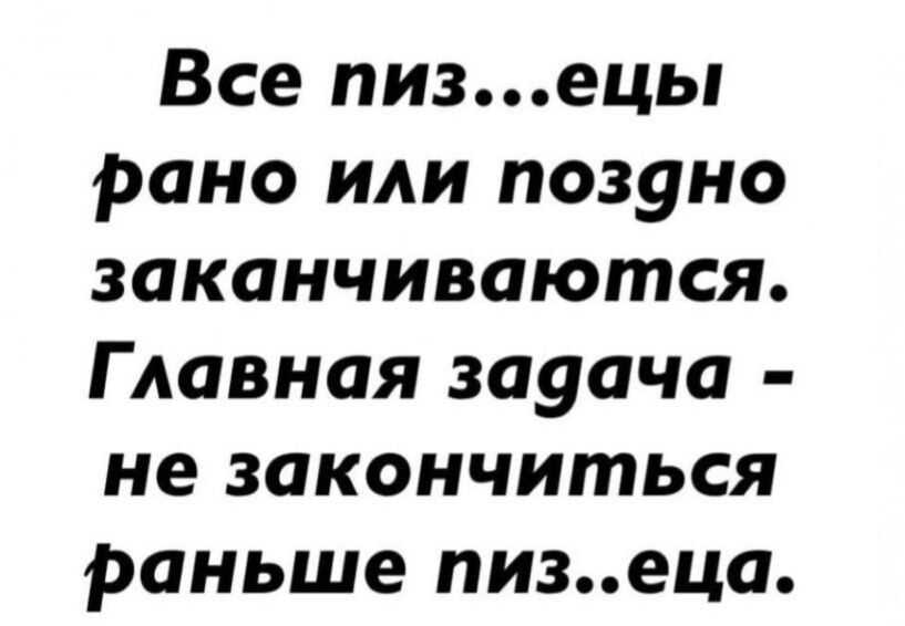 Все пизецы рано или позуно заканчиваются Главная зауача не закончиться раньше пизеца