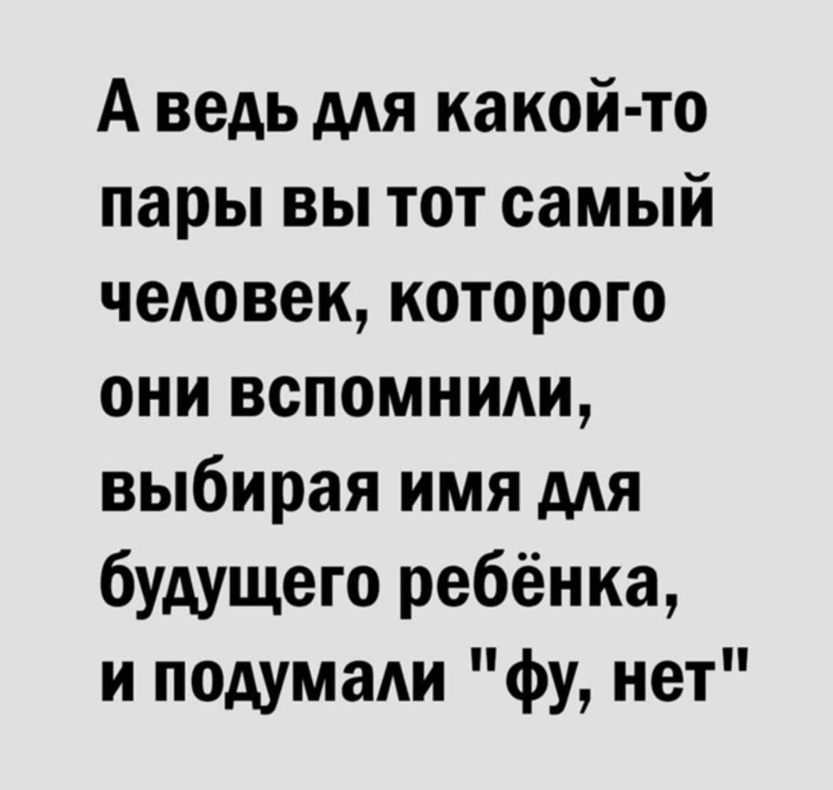 А ведь для какой то пары вы тот самый человек которого они вспомнили выбирая имя мя будущего ребёнка и подумали фу нет