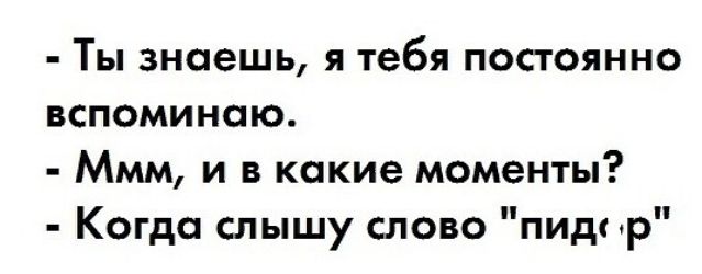 Ты знаешь я тебя постоянно ВСПОМИНПЮ Ммм и в какие моменты Когда спышу слово пид р