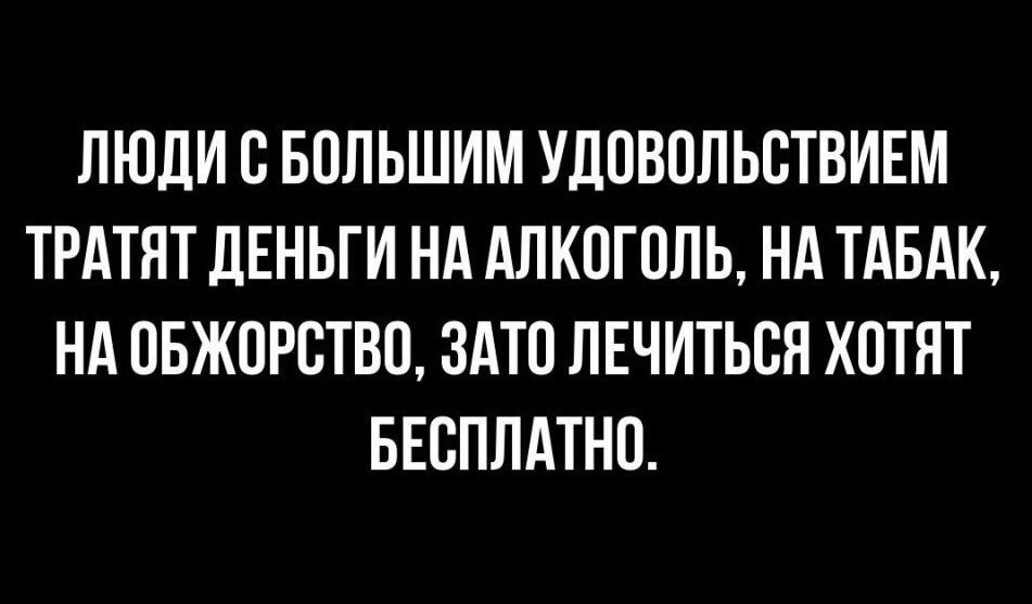 ЛЮДИ О БОЛЬШИМ УдОВОПЬОТВИЕМ ТРАТПТ ЛЕНЬТИ НА АЛКОГОЛЬ НА ТАБАК НА ОБЖОРОТВО ЗАТО ЛЕЧИТЬОН ХОТЯТ БЕСПЛАТНО