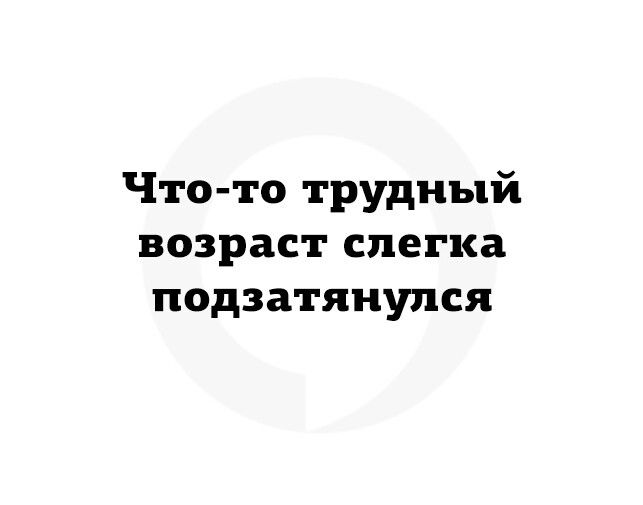 Что то трудный возраст слегка подзатянупся