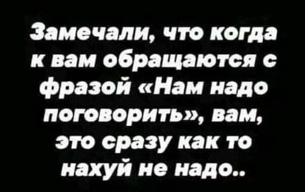 Замочали что когда к вам обращаются фразой Нам надо поговорить вам это сразу как то нахуй но надо