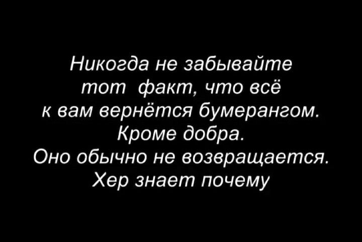 Никогда не забывайте тот факт что всё к вам вернётся бумерангом Кроме добра Оно обычно не возвращается Хер знает почему