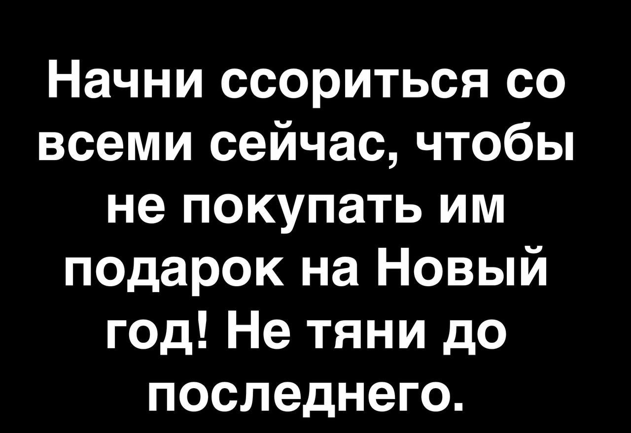 Начни ссориться со всеми сейчас чтобы не покупать им подарок на Новый год Не тяни до последнего