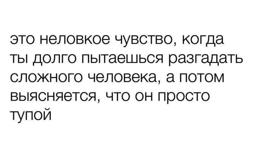 это неловкое чувство когда ты долго пытаешься разгадать сложного человека а потом выясняется что он просто тупой