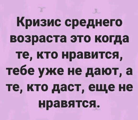 Кризис среднего возраста это когда те кто нравится тебе уже не дают а те кто даст еще не нравятся