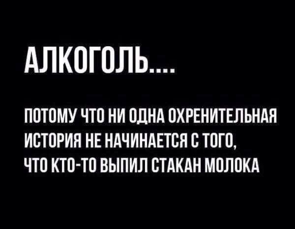 АЛКОГОЛЬ ПОТОМУ ЧТО НИ ОДНА ОКРЕНИТЕЛЬНАН ИСТОРИЯ НЕ НАЧИНАЕТСЯ С ТОГО ЧТО КТО ТО ВЫПИЛ СТАКАН МОЛОКА