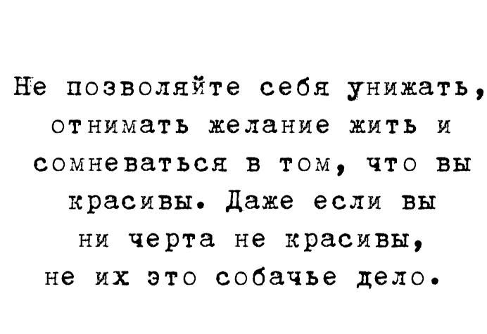 Не позволяйте себя унижать отнимать желание жить и сомневаться в том что вы красивы Даже если вы ни черта не красивы не их это собачье дело