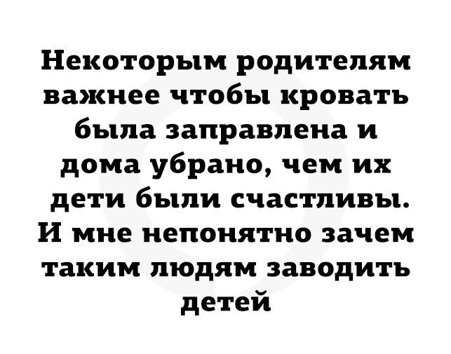 Некоторым родителям важнее чтобы кровать была заправлена и дома убрано чем их дети были счастливы И мне непонятно зачем таким людям заводить детей