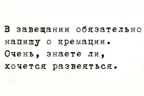 в завещании обязательно напишу о кремации Оченъ знаете ли хочется развеяться