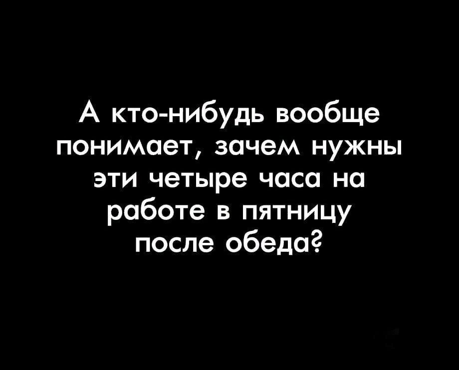 А кто нибудь вообще понимает зачем нужны эти четыре часа на работе в пятницу после обеда