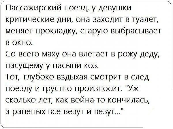 Пассажирскии поезд у девушки критические дни она заходит в туалет меняет прокладку старую выбрасывает в окно Со всего маху она влетает в рожу деду пасущему у насыпи коз Тот глубоко вздыхая смотрит в след поезду и грустно произносит Уж сколько лет как война то кончилась а раненых все везут и везут