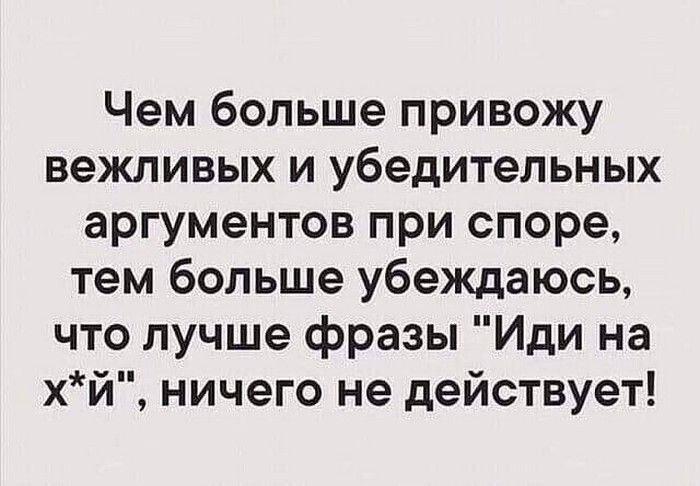 Чем больше привожу вежливых и убедительных аргументов при споре тем больше убеждаюсь что лучше фразы Иди на хй ничего не действует