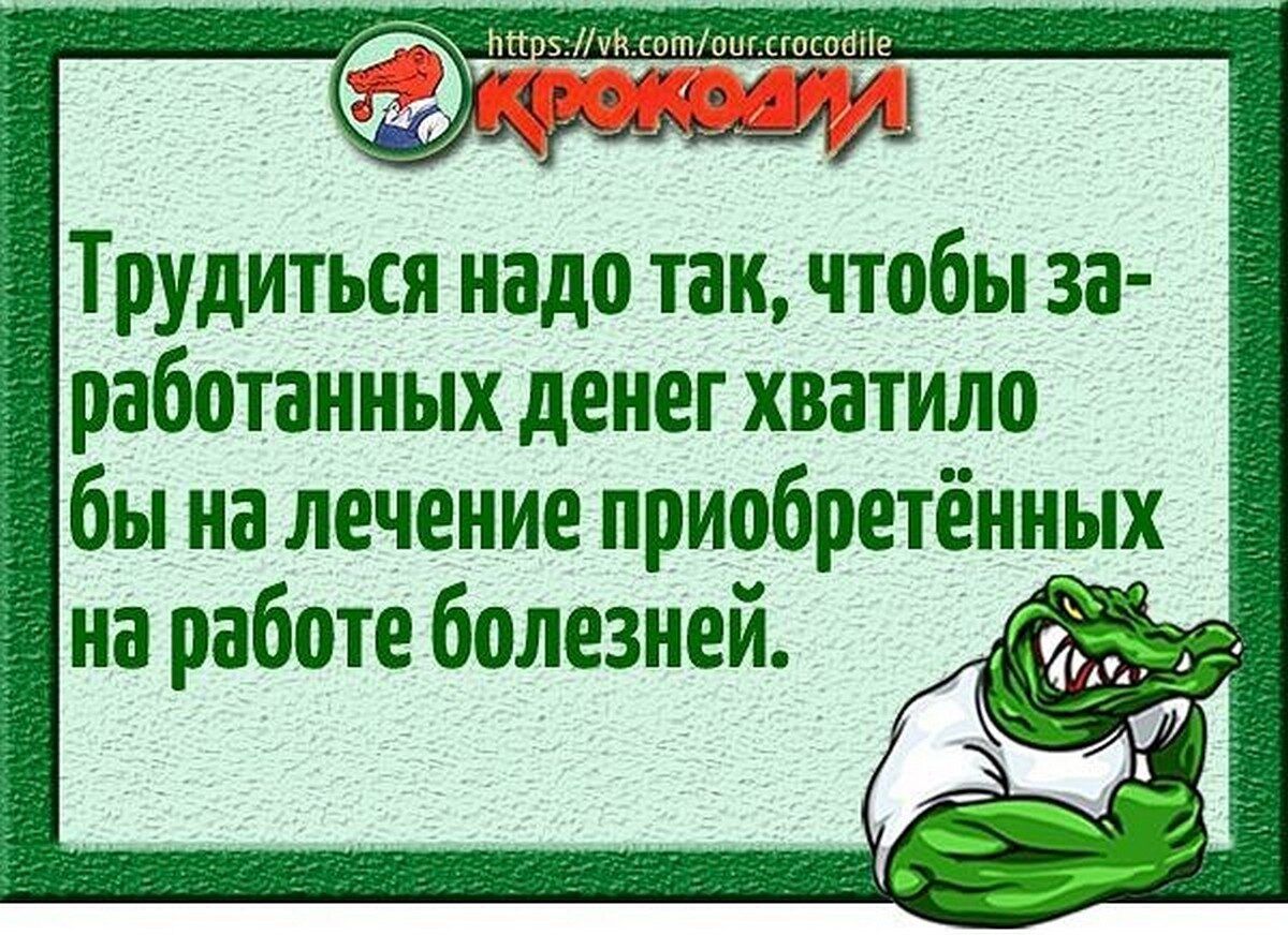 Трудиться надо так чтобы за работанных денег хватило бы на лечение приобретённых на работе болезней