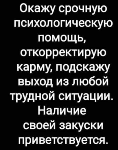 Окажу срочную психологическую помощь откорректирую карму подскажу выход из любой трудной ситуации Наличие своей закуски приветствуется