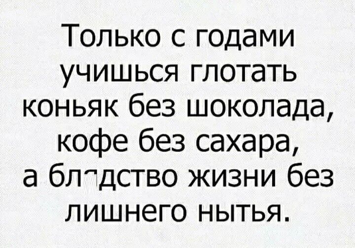 Только с годами учишься глотать коньяк без шоколада кофе без сахара а блдство жизни без лишнего нытья