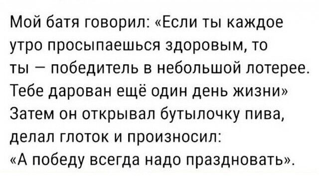 Мой батя говорил Если ты каждое утро просыпаешься здоровым то ты победитель в небольшой лотерее Тебе дарован ещё один день жизни Затем он открывал бутылочку пива делал глоток и произносил А победу всегда надо праздновать