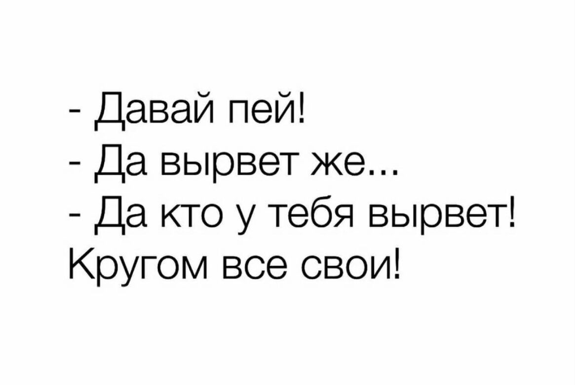 Давай пей Да вырвет же Да кто у тебя вырвет Кругом все свои