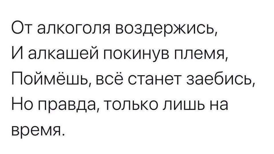 От алкоголя воздержись И алкашей покинув племя Поймёшь всё станет заебись Но правда только лишь на время