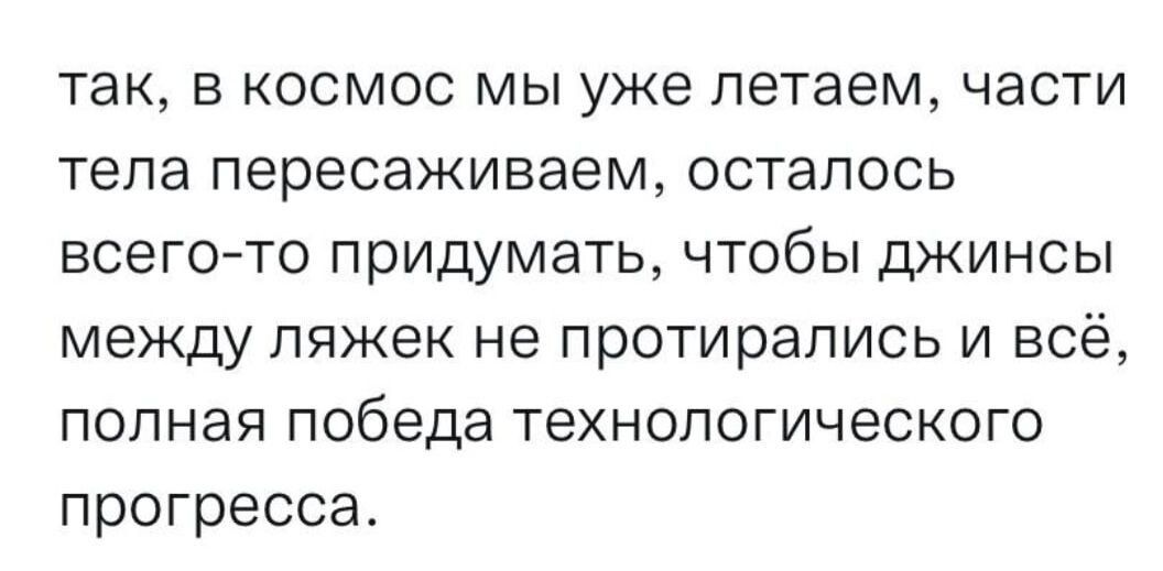 так в космос мы уже летаем части тела пересаживаем осталось всего то придумать чтобы джинсы между ляжек не протирались и всё полная победа технологического прогресса