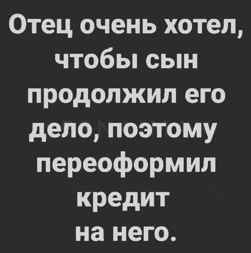 Отец очень хотел чтобы сын продолжил его дело поэтому переоформил кредит на него