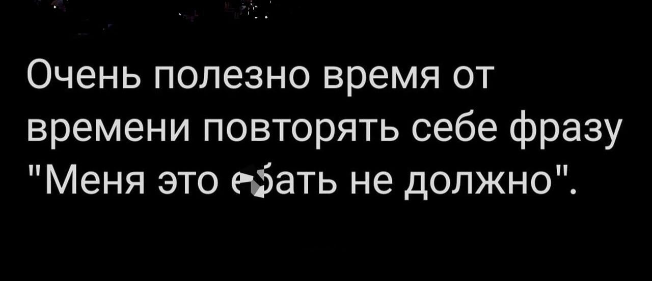 Очень полезно время от времени повторять себе фразу Меня это ебать не должно