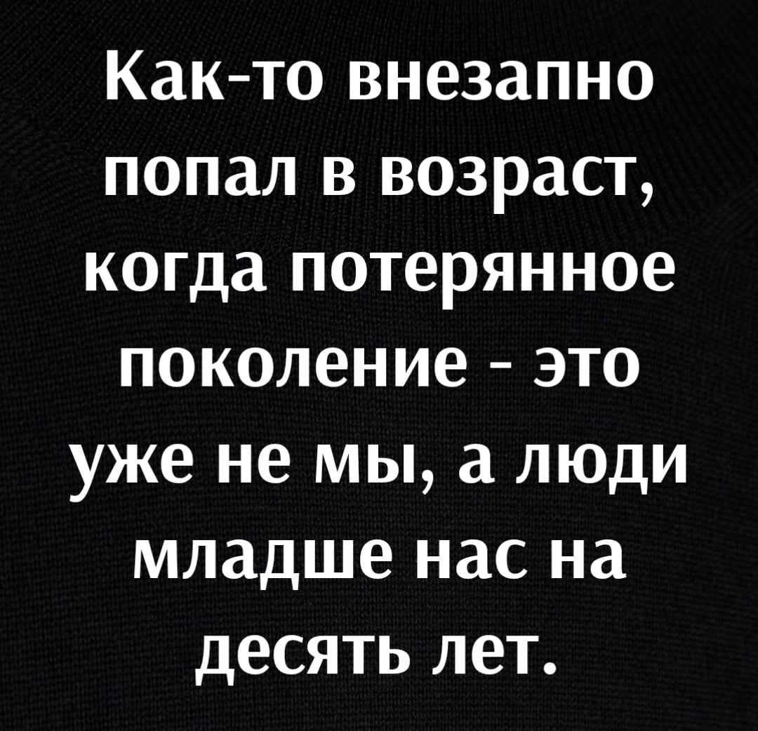 Как то внезапно попал в возраст когда потерянное поколение это уже не мы а люди младше нас на десять лет