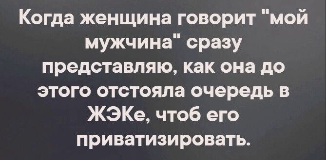 Когда женщина говорит мой мужчина сразу представляю как она до этого отстояла очередь в ЖЭКе чтоб его приватизировать