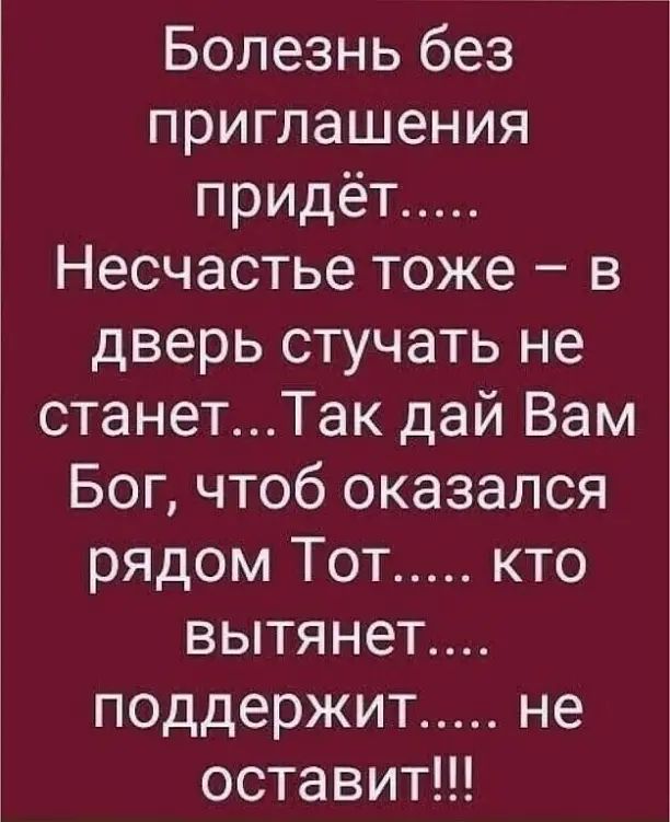 Болезнь без приглашения придёт Несчастье тоже в дверь стучать не станетТак дай Вам Бог чтоб оказался рядом Тот кто вытянет поддержит не оставит